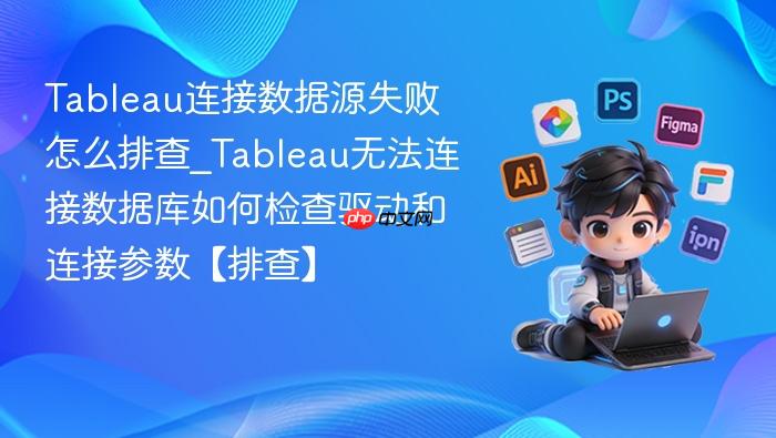 tableau连接数据源失败怎么排查_tableau无法连接数据库如何检查驱动和连接参数【排查】
