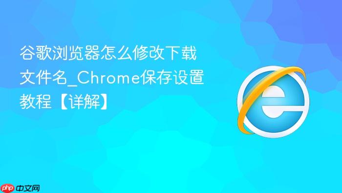 谷歌浏览器怎么修改下载文件名_chrome保存设置教程【详解】