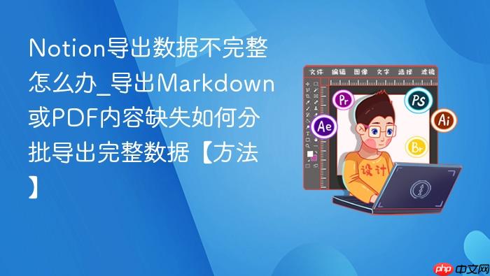 notion导出数据不完整怎么办_导出markdown或pdf内容缺失如何分批导出完整数据【方法】