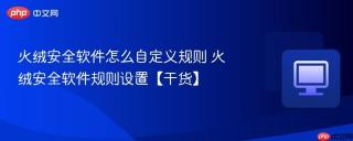 火绒安全软件怎么自定义规则 火绒安全软件规则设置【干货】