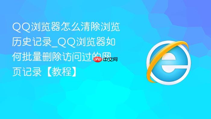 qq浏览器怎么清除浏览历史记录_qq浏览器如何批量删除访问过的网页记录【教程】