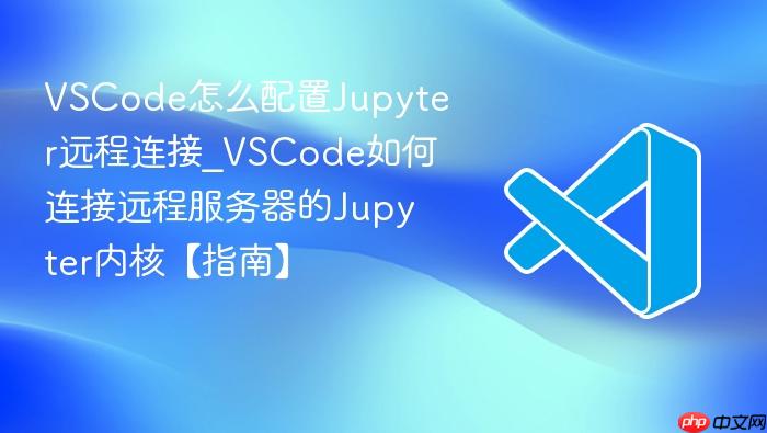 vscode怎么配置jupyter远程连接_vscode如何连接远程服务器的jupyter内核【指南】