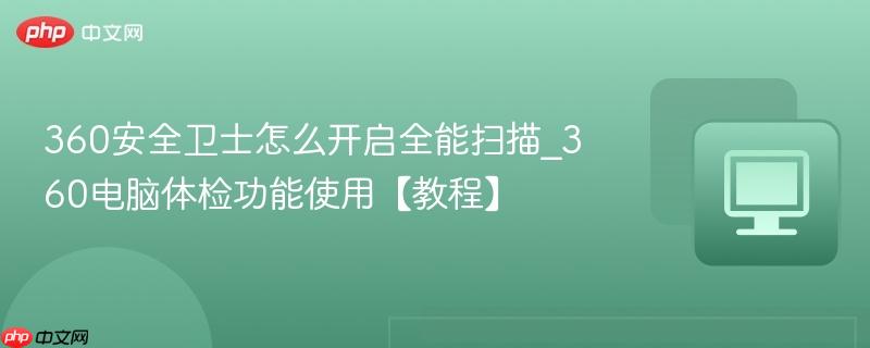 360安全卫士怎么开启全能扫描_360电脑体检功能使用【教程】