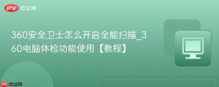 360安全卫士怎么开启全能扫描_360电脑体检功能使用【教程】