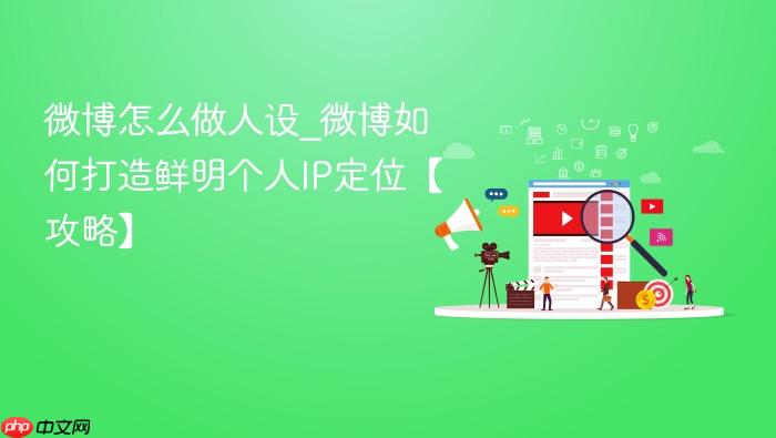 微博怎么做人设_微博如何打造鲜明个人ip定位【攻略】