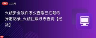 火绒安全软件怎么查看已拦截的弹窗记录_火绒拦截日志查询【经验】