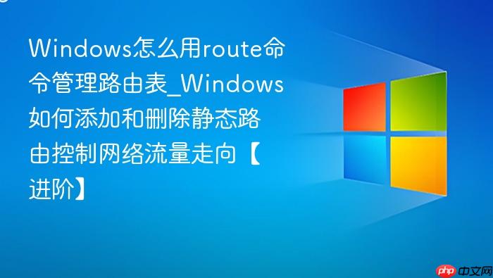 windows怎么用route命令管理路由表_windows如何添加和删除静态路由控制网络流量走向【进阶】