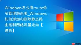 windows怎么用route命令管理路由表_windows如何添加和删除静态路由控制网络流量走向【进阶】