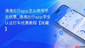 滴滴出行app怎么使用学生优惠_滴滴出行app学生认证打车优惠教程【收藏】