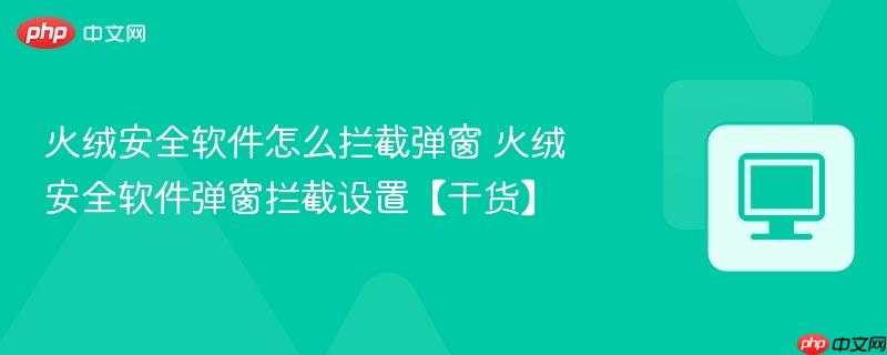 火绒安全软件怎么拦截弹窗 火绒安全软件弹窗拦截设置【干货】