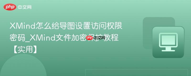 xmind怎么给导图设置访问权限密码_xmind文件加密保护教程【实用】