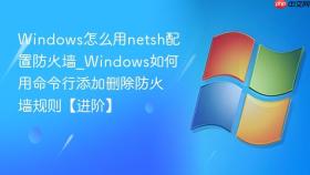 windows怎么用netsh配置防火墙_windows如何用命令行添加删除防火墙规则【进阶】