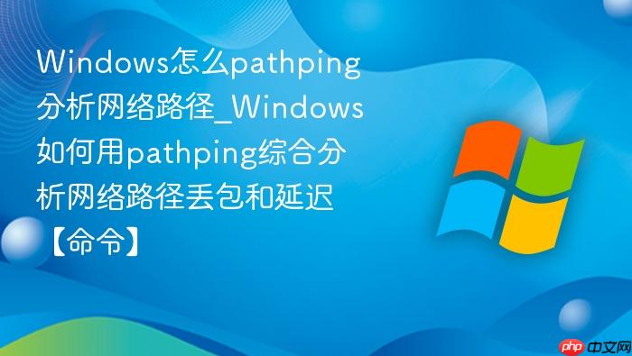 windows怎么pathping分析网络路径_windows如何用pathping综合分析网络路径丢包和延迟【命令】