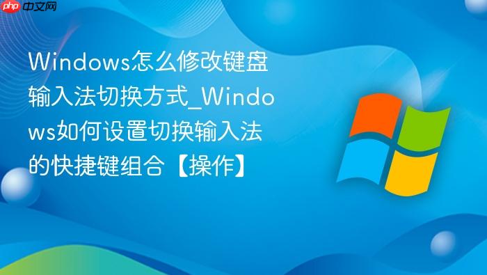 windows怎么修改键盘输入法切换方式_windows如何设置切换输入法的快捷键组合【操作】