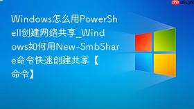 Windows怎么用PowerShell创建网络共享_Windows如何用New-SmbShare命令快速创建共享【命令】
