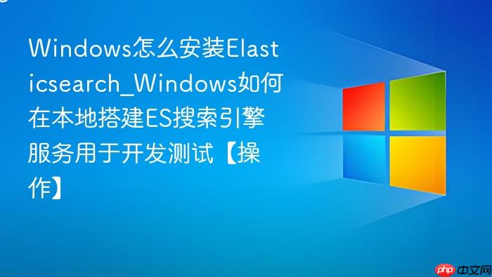 windows怎么安装elasticsearch_windows如何在本地搭建es搜索引擎服务用于开发测试【操作】