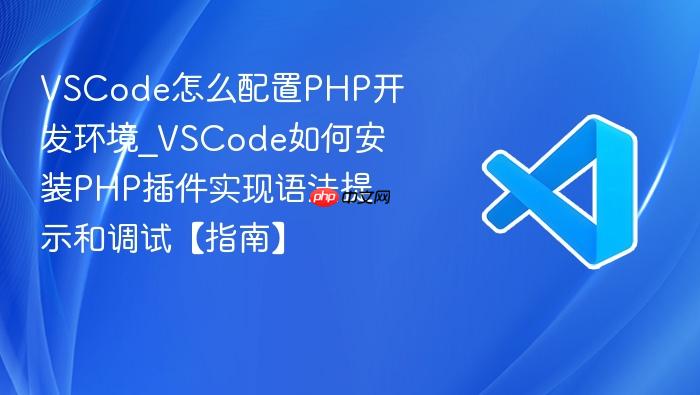 vscode怎么配置php开发环境_vscode如何安装php插件实现语法提示和调试【指南】