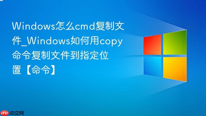 windows怎么cmd复制文件_windows如何用copy命令复制文件到指定位置【命令】