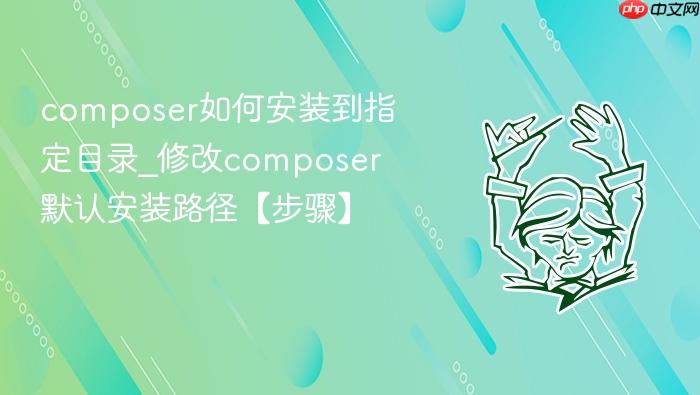 composer如何安装到指定目录_修改composer默认安装路径【步骤】