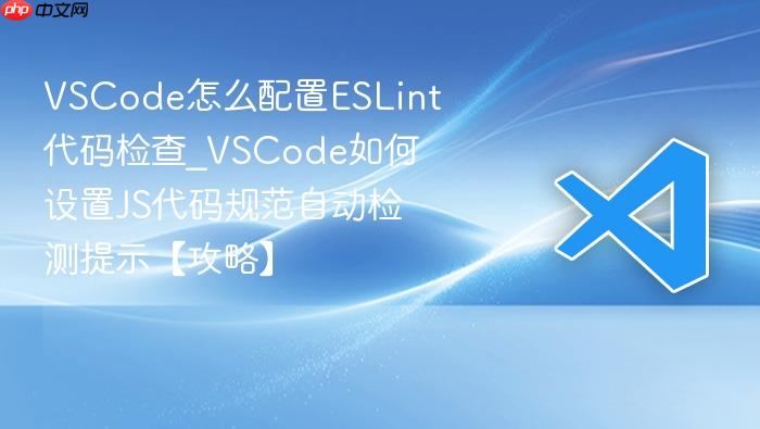 vscode怎么配置eslint代码检查_vscode如何设置js代码规范自动检测提示【攻略】