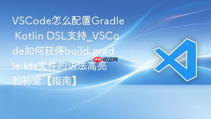 vscode怎么配置gradle kotlin dsl支持_vscode如何获得build.gradle.kts文件的语法高亮和补全【指南】