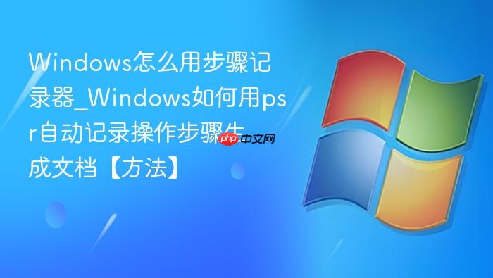 windows怎么用步骤记录器_windows如何用psr自动记录操作步骤生成文档【方法】