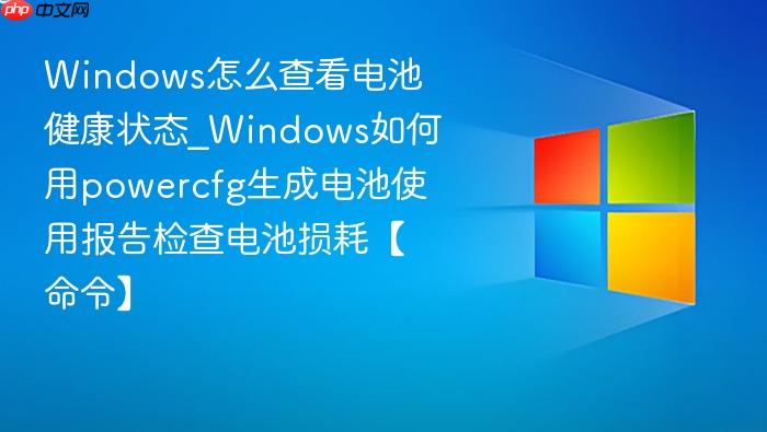 windows怎么查看电池健康状态_windows如何用powercfg生成电池使用报告检查电池损耗【命令】