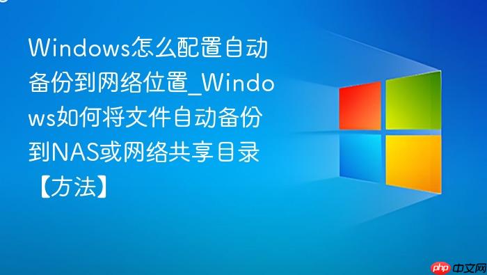 windows怎么配置自动备份到网络位置_windows如何将文件自动备份到nas或网络共享目录【方法】