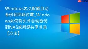 Windows怎么配置自动备份到网络位置_Windows如何将文件自动备份到NAS或网络共享目录【方法】