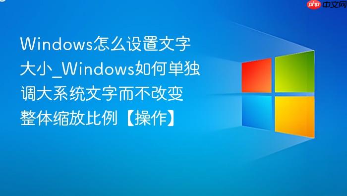 windows怎么设置文字大小_windows如何单独调大系统文字而不改变整体缩放比例【操作】