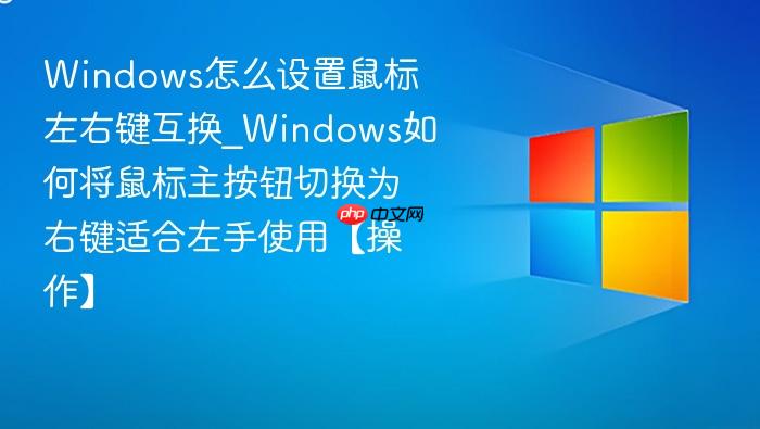 windows怎么设置鼠标左右键互换_windows如何将鼠标主按钮切换为右键适合左手使用【操作】