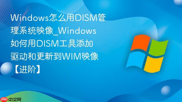 windows怎么用dism管理系统映像_windows如何用dism工具添加驱动和更新到wim映像【进阶】