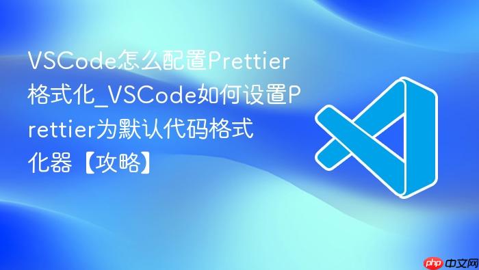 vscode怎么配置prettier格式化_vscode如何设置prettier为默认代码格式化器【攻略】