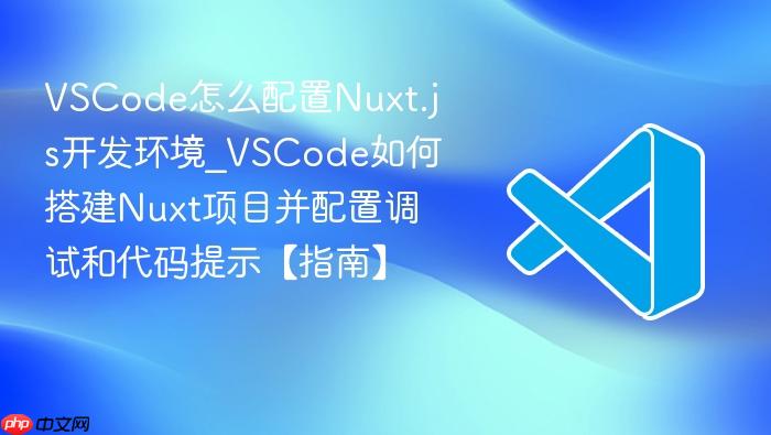 vscode怎么配置nuxt.js开发环境_vscode如何搭建nuxt项目并配置调试和代码提示【指南】