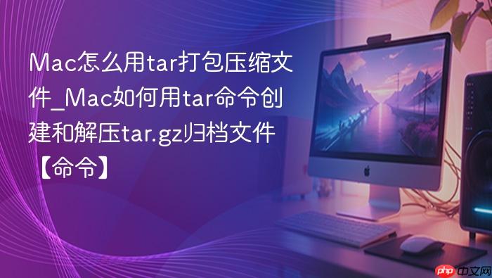 mac怎么用tar打包压缩文件_mac如何用tar命令创建和解压tar.gz归档文件【命令】