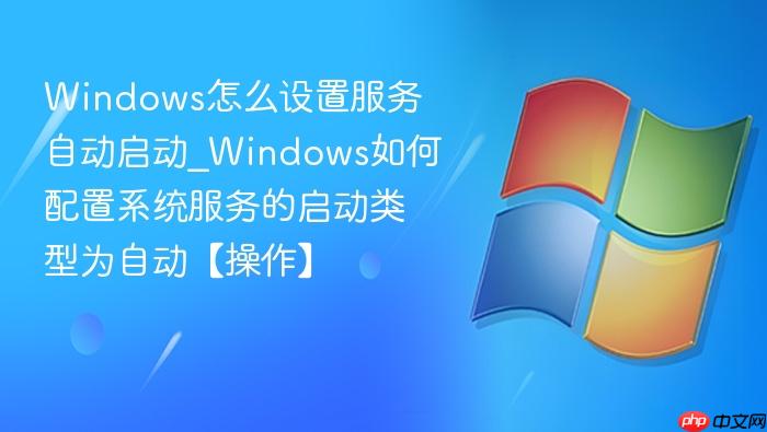windows怎么设置服务自动启动_windows如何配置系统服务的启动类型为自动【操作】