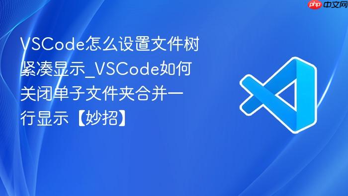 vscode怎么设置文件树紧凑显示_vscode如何关闭单子文件夹合并一行显示【妙招】