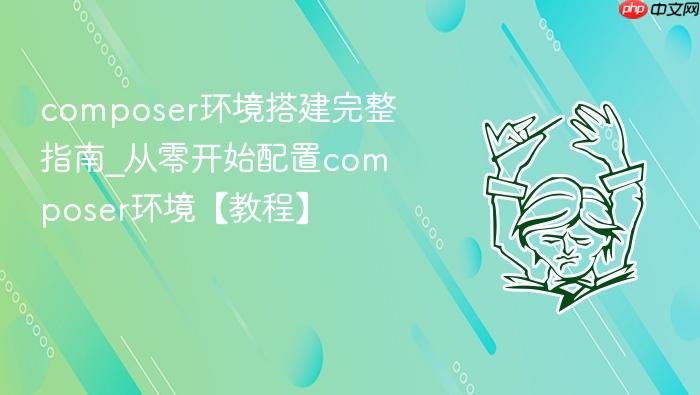 composer环境搭建完整指南_从零开始配置composer环境【教程】