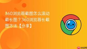 360浏览器截图怎么滚动截长图？360浏览器长截图方法【分享】