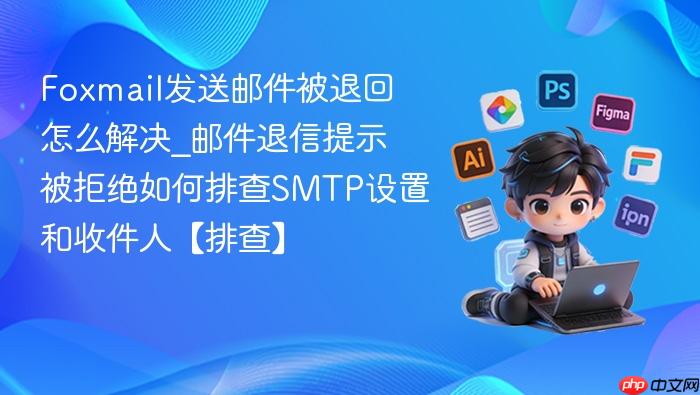 foxmail发送邮件被退回怎么解决_邮件退信提示被拒绝如何排查smtp设置和收件人【排查】