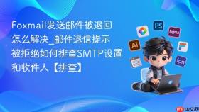 foxmail发送邮件被退回怎么解决_邮件退信提示被拒绝如何排查smtp设置和收件人【排查】
