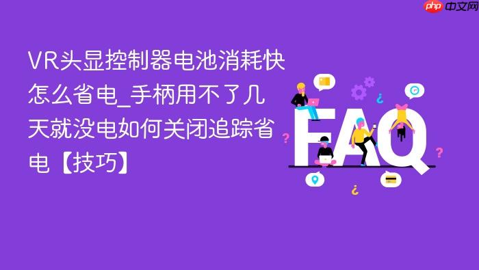 vr头显控制器电池消耗快怎么省电_手柄用不了几天就没电如何关闭追踪省电【技巧】