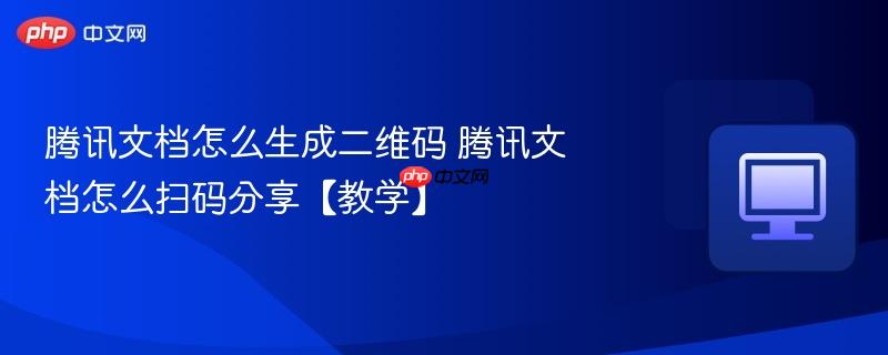 腾讯文档怎么生成二维码 腾讯文档怎么扫码分享【教学】