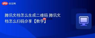 腾讯文档怎么生成二维码 腾讯文档怎么扫码分享【教学】