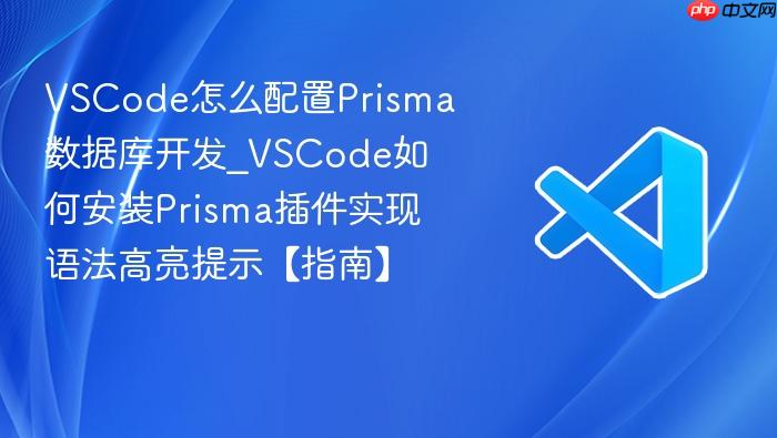vscode怎么配置prisma数据库开发_vscode如何安装prisma插件实现语法高亮提示【指南】