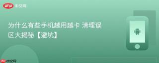 为什么有些手机越用越卡 清理误区大揭秘【避坑】