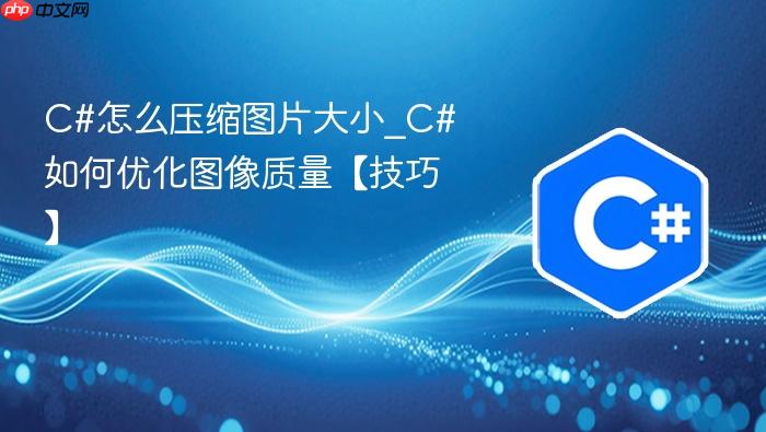 c#怎么压缩图片大小_c#如何优化图像质量【技巧】