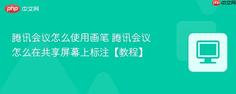 腾讯会议怎么使用画笔 腾讯会议怎么在共享屏幕上标注【教程】