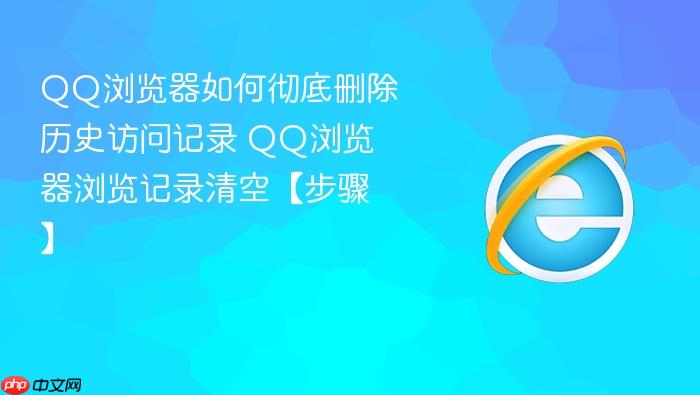 qq浏览器如何彻底删除历史访问记录 qq浏览器浏览记录清空【步骤】