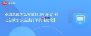驱动总裁怎么安装打印机驱动 驱动总裁怎么连接打印机【指南】